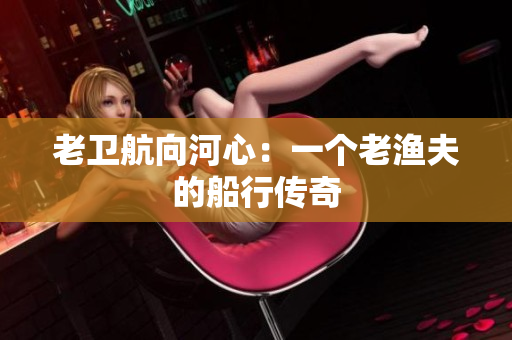老衛(wèi)航向河心：一個(gè)老漁夫的船行傳奇