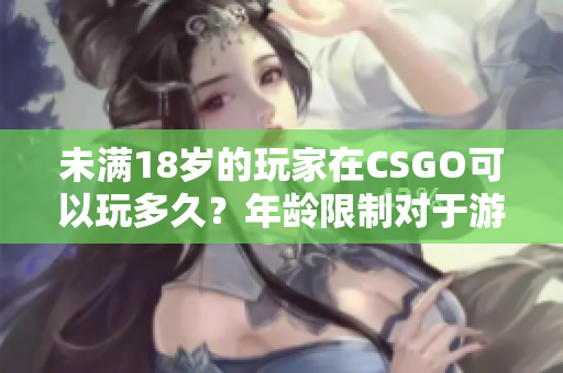未滿(mǎn)18歲的玩家在CSGO可以玩多久？年齡限制對(duì)于游戲時(shí)間有何影響？