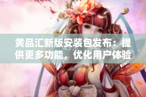 黃品匯新版安裝包發(fā)布：提供更多功能，優(yōu)化用戶(hù)體驗(yàn)