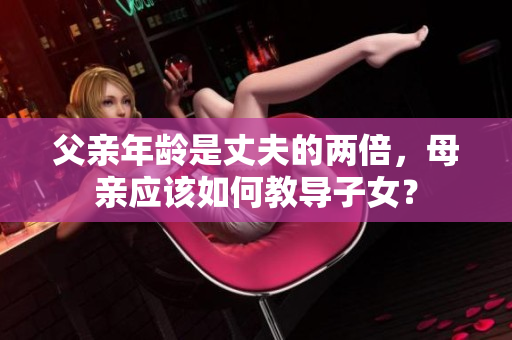 父親年齡是丈夫的兩倍，母親應(yīng)該如何教導(dǎo)子女？