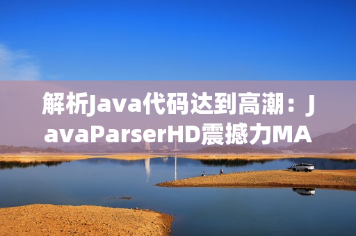 解析Java代碼達(dá)到高潮：JavaParserHD震撼力MAX!