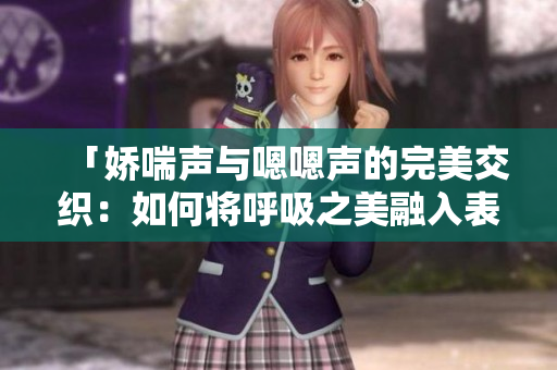 「嬌喘聲與嗯嗯聲的完美交織：如何將呼吸之美融入表達(dá)？」