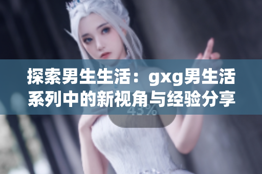 探索男生生活：gxg男生活系列中的新視角與經(jīng)驗(yàn)分享