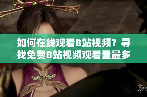 如何在線(xiàn)觀看B站視頻？尋找免費(fèi)B站視頻觀看量最多地方
