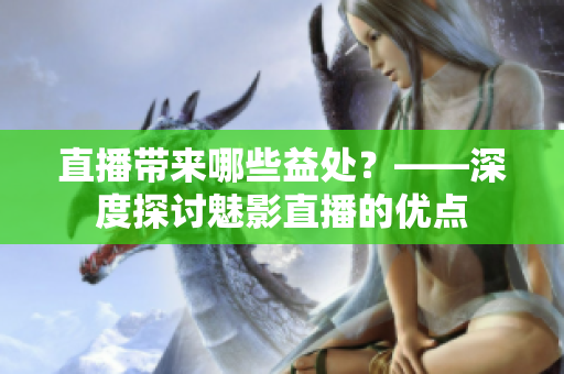 直播帶來哪些益處？——深度探討魅影直播的優(yōu)點