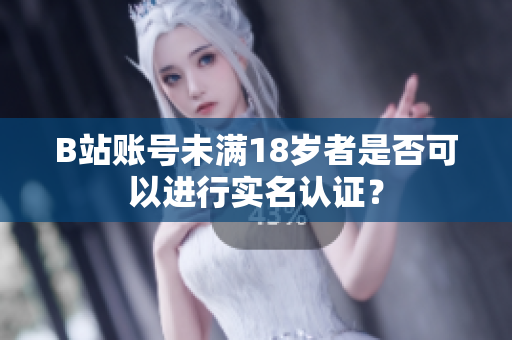 B站賬號(hào)未滿(mǎn)18歲者是否可以進(jìn)行實(shí)名認(rèn)證？