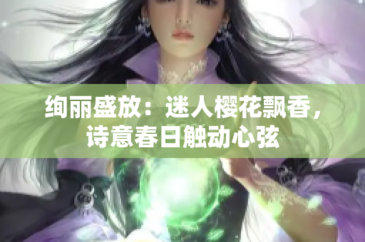 絢麗盛放：迷人櫻花飄香，詩意春日觸動心弦