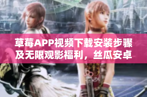 草莓APP視頻下載安裝步驟及無限觀影福利，絲瓜安卓覆蓋蘇州地區(qū)