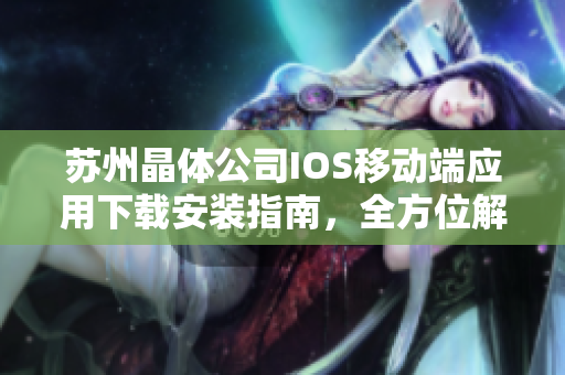 蘇州晶體公司IOS移動端應用下載安裝指南，全方位解釋步驟