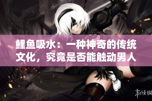 鯉魚吸水：一種神奇的傳統(tǒng)文化，究竟是否能觸動男人的心弦？
