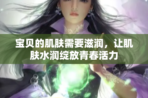 寶貝的肌膚需要滋潤(rùn)，讓肌膚水潤(rùn)綻放青春活力