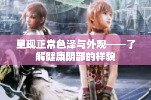 呈現(xiàn)正常色澤與外觀——了解健康陰部的樣貌