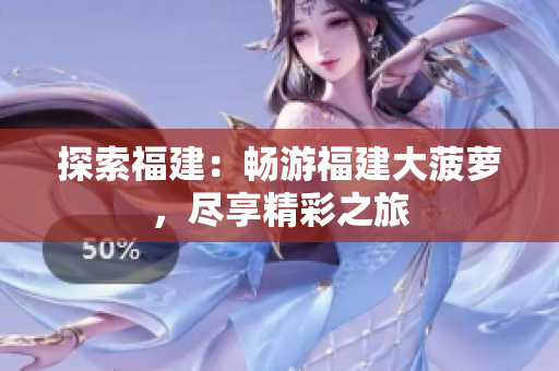 探索福建：暢游福建大菠蘿，盡享精彩之旅