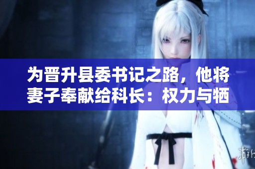 為晉升縣委書(shū)記之路，他將妻子奉獻(xiàn)給科長(zhǎng)：權(quán)力與犧牲的背后