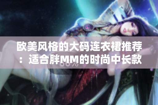 歐美風格的大碼連衣裙推薦：適合胖MM的時尚中長款連衣裙，彰顯自信與個性