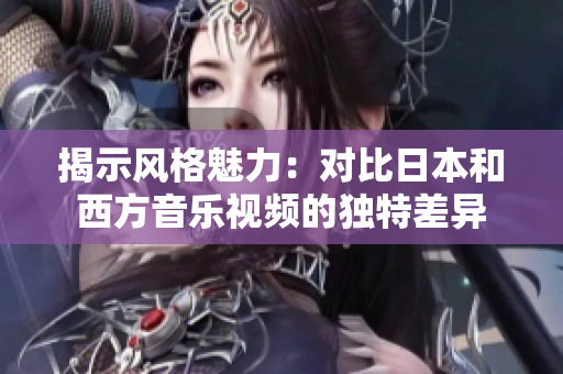 揭示風格魅力：對比日本和西方音樂視頻的獨特差異