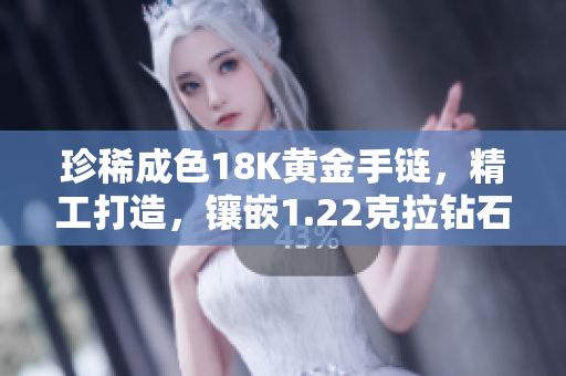 珍稀成色18K黃金手鏈，精工打造，鑲嵌1.22克拉鉆石，38克重量奢華彰顯
