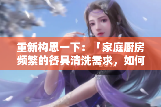 重新構(gòu)思一下：「家庭廚房頻繁的餐具清洗需求，如何有效應(yīng)對？」