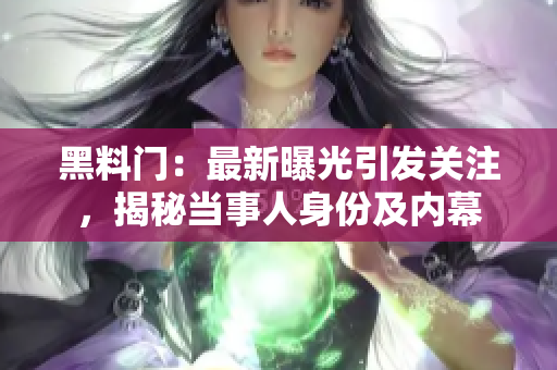 黑料門：最新曝光引發(fā)關(guān)注，揭秘當事人身份及內(nèi)幕