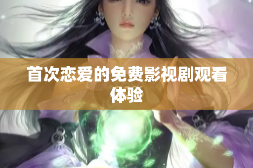 首次戀愛的免費影視劇觀看體驗