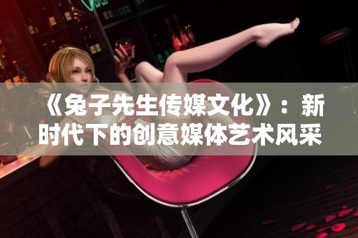 《兔子先生傳媒文化》：新時代下的創(chuàng)意媒體藝術(shù)風采