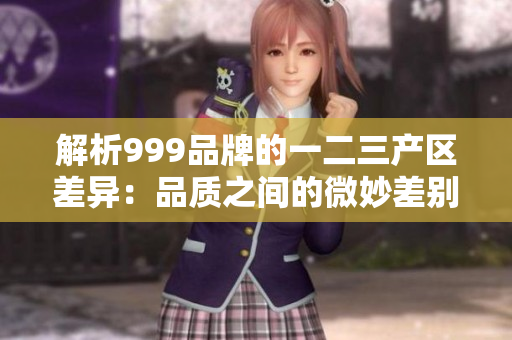 解析999品牌的一二三產(chǎn)區(qū)差異：品質(zhì)之間的微妙差別