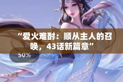 “愛火難酎：順從主人的召喚，43話新篇章”