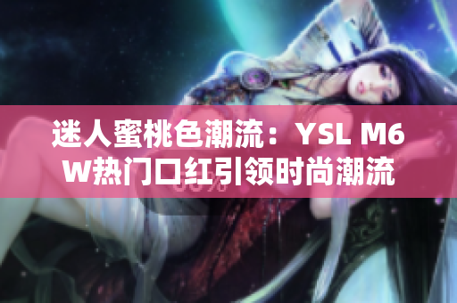 迷人蜜桃色潮流：YSL M6W熱門口紅引領(lǐng)時尚潮流