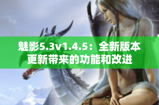 魅影5.3v1.4.5：全新版本更新帶來的功能和改進