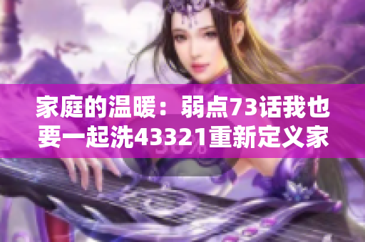 家庭的溫暖：弱點73話我也要一起洗43321重新定義家庭生活