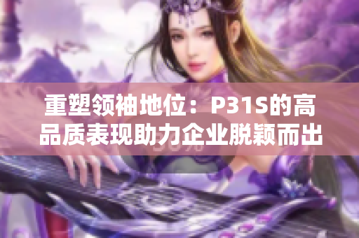 重塑領(lǐng)袖地位：P31S的高品質(zhì)表現(xiàn)助力企業(yè)脫穎而出