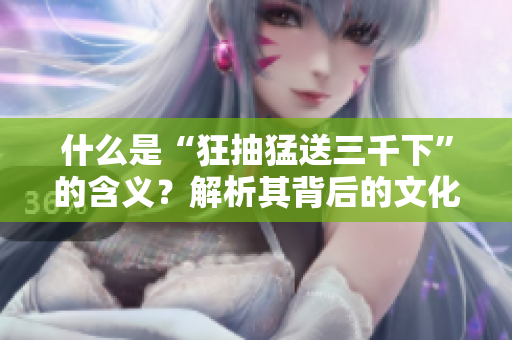 什么是“狂抽猛送三千下”的含義？解析其背后的文化和意義