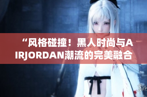 “風格碰撞！黑人時尚與AIRJORDAN潮流的完美融合”