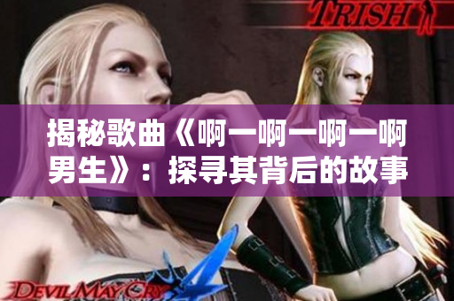 揭秘歌曲《啊一啊一啊一啊男生》：探尋其背后的故事與情感