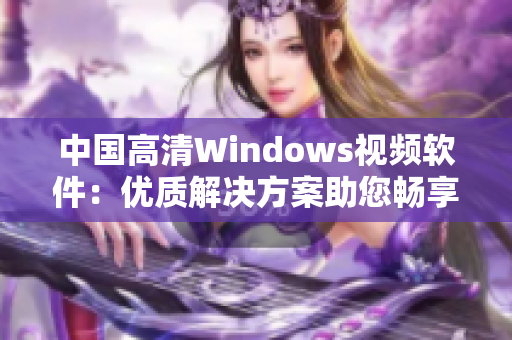 中國高清Windows視頻軟件：優(yōu)質(zhì)解決方案助您暢享高品質(zhì)視聽