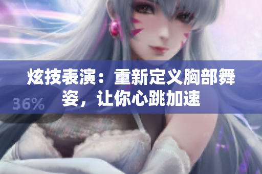炫技表演：重新定義胸部舞姿，讓你心跳加速
