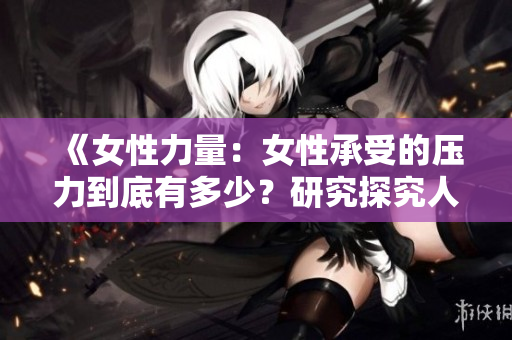 《女性力量：女性承受的壓力到底有多少？研究探究人類生理極限》