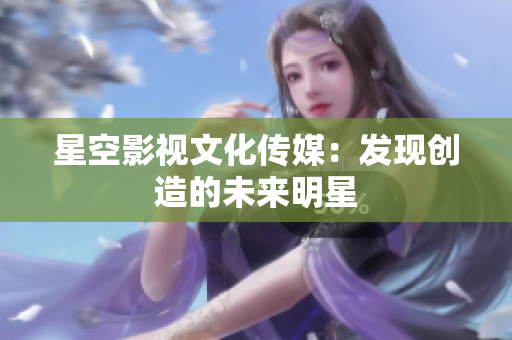 星空影視文化傳媒：發(fā)現(xiàn)創(chuàng)造的未來明星
