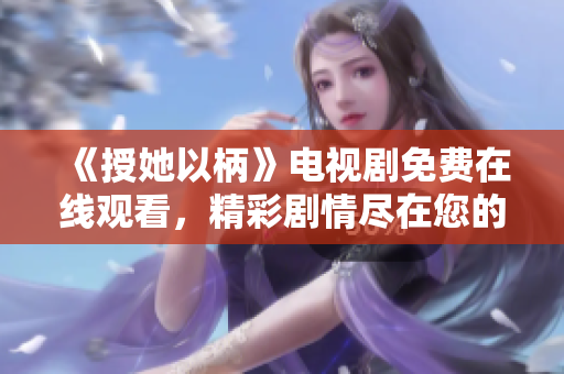 《授她以柄》電視劇免費在線觀看，精彩劇情盡在您的屏幕上，無需付費！