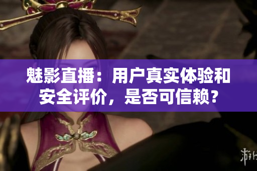魅影直播：用戶真實體驗和安全評價，是否可信賴？