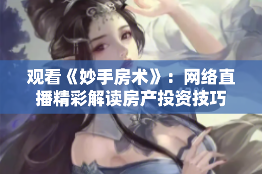 觀看《妙手房術》：網(wǎng)絡直播精彩解讀房產(chǎn)投資技巧