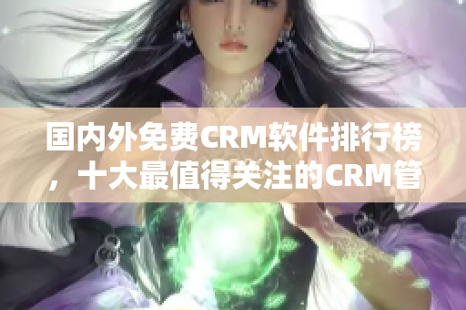 國內(nèi)外免費CRM軟件排行榜，十大最值得關注的CRM管理軟件推薦