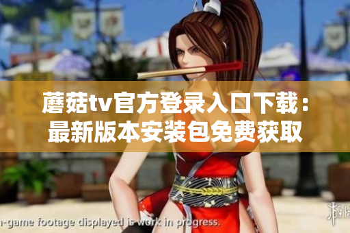 蘑菇tv官方登錄入口下載：最新版本安裝包免費獲取