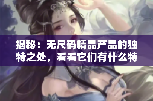 揭秘：無尺碼精品產(chǎn)品的獨(dú)特之處，看看它們有什么特別之處