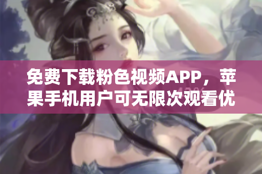 免費下載粉色視頻APP，蘋果手機用戶可無限次觀看優(yōu)質內容，無需額外費用