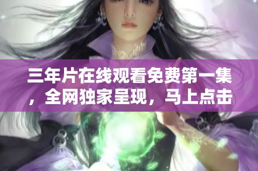 三年片在線觀看免費(fèi)第一集，全網(wǎng)獨(dú)家呈現(xiàn)，馬上點(diǎn)擊觀賞!
