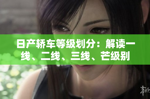 日產(chǎn)轎車等級劃分：解讀一線、二線、三線、芒級別