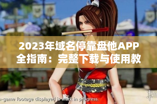 2023年域名停靠盤他APP全指南：完整下載與使用教程