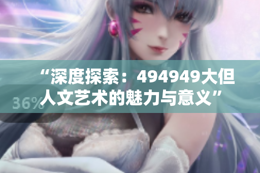 “深度探索：494949大但人文藝術(shù)的魅力與意義”