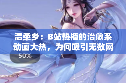 溫柔鄉(xiāng)：B站熱播的治愈系動畫大熱，為何吸引無數(shù)網(wǎng)友駐足觀看？
